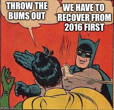 Batman Slapping Robin Meme | THROW THE BUMS OUT WE HAVE TO RECOVER FROM 2016 FIRST | image tagged in memes,batman slapping robin | made w/ Imgflip meme maker