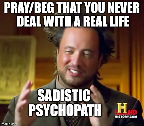 Ancient Aliens Meme | PRAY/BEG THAT YOU NEVER DEAL WITH A REAL LIFE SADISTIC PSYCHOPATH | image tagged in memes,ancient aliens | made w/ Imgflip meme maker