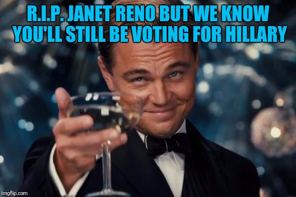 Leonardo Dicaprio Cheers Meme | R.I.P. JANET RENO BUT WE KNOW YOU'LL STILL BE VOTING FOR HILLARY | image tagged in memes,leonardo dicaprio cheers | made w/ Imgflip meme maker