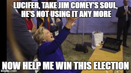 LUCIFER, TAKE JIM COMEY'S SOUL, HE'S NOT USING IT ANY MORE; NOW HELP ME WIN THIS ELECTION | image tagged in hrc0001 | made w/ Imgflip meme maker