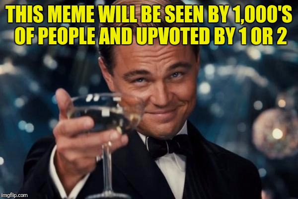 Leonardo Dicaprio Cheers | THIS MEME WILL BE SEEN BY 1,000'S OF PEOPLE AND UPVOTED BY 1 OR 2 | image tagged in memes,leonardo dicaprio cheers | made w/ Imgflip meme maker