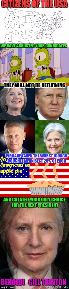 Something happened at the last minute, your choices for President were narrowed down to one | CITIZENS OF THE USA; WE HAVE ABDUCTED YOUR CANDIDATES; THEY WILL NOT BE RETURNING; WE HAVE TAKEN THE WORST (COUGH COUGH) I MEAN BEST 25% OF EACH; AND CREATED YOUR ONLY CHOICE FOR THE NEXT PRESIDENT; BEHOLD!   GILL TRINTON | image tagged in memes,election 2016,aliens | made w/ Imgflip meme maker