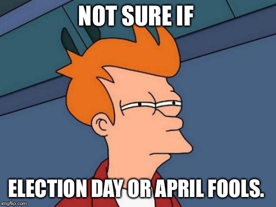 Futurama Fry Meme | NOT SURE IF; ELECTION DAY OR APRIL FOOLS. | image tagged in memes,futurama fry | made w/ Imgflip meme maker