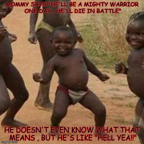 Third World Success Kid | MOMMY SAYS "HE'LL BE A MIGHTY WARRIOR ONE DAY , HE'LL DIE IN BATTLE"; HE DOESN'T EVEN KNOW WHAT THAT MEANS , BUT HE'S LIKE "HELL YEA!!" | image tagged in memes,third world success kid | made w/ Imgflip meme maker