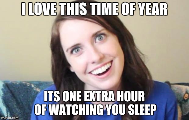Overly Obsessed Girlfriend |  I LOVE THIS TIME OF YEAR; ITS ONE EXTRA HOUR OF WATCHING YOU SLEEP | image tagged in overly obsessed girlfriend | made w/ Imgflip meme maker