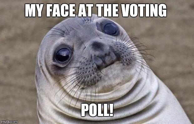Awkward Moment Sealion Meme | MY FACE AT THE VOTING POLL! | image tagged in memes,awkward moment sealion | made w/ Imgflip meme maker