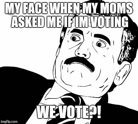 Since when did I start voting? | MY FACE WHEN MY MOMS ASKED ME IF IM VOTING; WE VOTE?! | image tagged in election 2016,hillary clinton 2016,trump 2016 | made w/ Imgflip meme maker