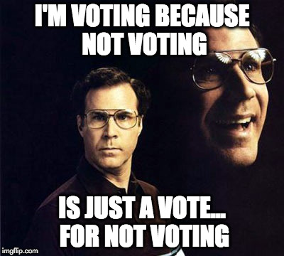 Will Ferrell | I'M VOTING BECAUSE NOT VOTING; IS JUST A VOTE... FOR NOT VOTING | image tagged in memes,will ferrell | made w/ Imgflip meme maker