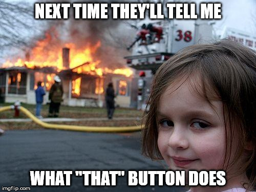 Don't touch that button! | NEXT TIME THEY'LL TELL ME; WHAT "THAT" BUTTON DOES | image tagged in memes,disaster girl | made w/ Imgflip meme maker