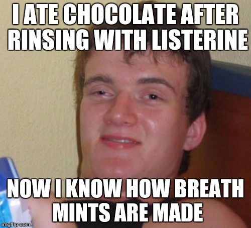 10 Guy Meme | I ATE CHOCOLATE AFTER RINSING WITH LISTERINE; NOW I KNOW HOW BREATH MINTS ARE MADE | image tagged in memes,10 guy | made w/ Imgflip meme maker