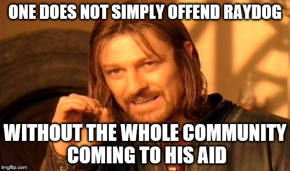 The community here is great!!!
I love you all. You too Raydog!!!! | ONE DOES NOT SIMPLY OFFEND RAYDOG; WITHOUT THE WHOLE COMMUNITY COMING TO HIS AID | image tagged in memes,one does not simply | made w/ Imgflip meme maker