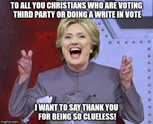 Evil Hillary | TO ALL YOU CHRISTIANS WHO ARE VOTING THIRD PARTY OR DOING A WRITE IN VOTE; I WANT TO SAY THANK YOU FOR BEING SO CLUELESS! | image tagged in evil hillary | made w/ Imgflip meme maker