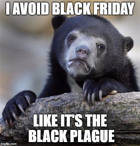 Confession Bear Meme | I AVOID BLACK FRIDAY LIKE IT'S THE BLACK PLAGUE | image tagged in memes,confession bear | made w/ Imgflip meme maker