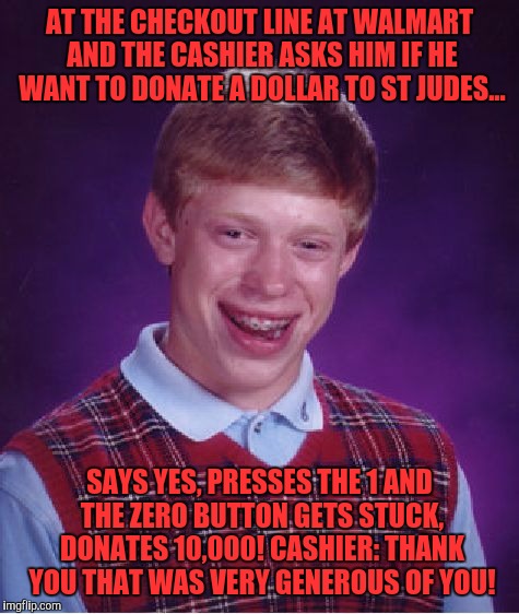 Bad Luck Brian Meme | AT THE CHECKOUT LINE AT WALMART AND THE CASHIER ASKS HIM IF HE WANT TO DONATE A DOLLAR TO ST JUDES... SAYS YES, PRESSES THE 1 AND THE ZERO BUTTON GETS STUCK, DONATES 10,000! CASHIER: THANK YOU THAT WAS VERY GENEROUS OF YOU! | image tagged in memes,bad luck brian | made w/ Imgflip meme maker