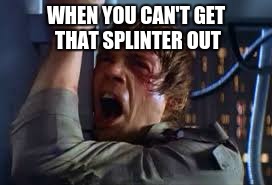 WHEN YOU CAN'T GET THAT SPLINTER OUT | image tagged in pain | made w/ Imgflip meme maker