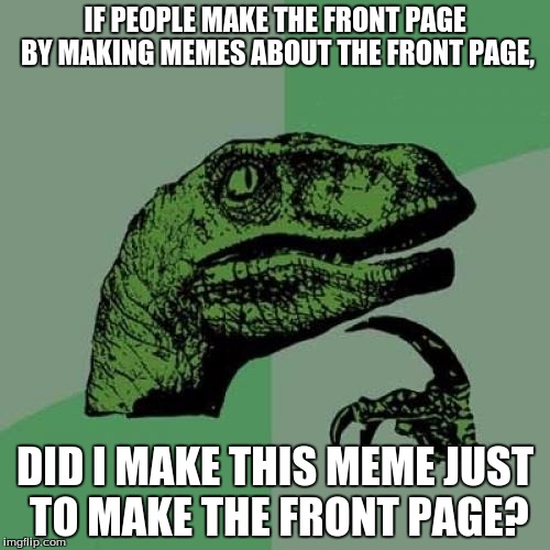 Philosoraptor Meme | IF PEOPLE MAKE THE FRONT PAGE BY MAKING MEMES ABOUT THE FRONT PAGE, DID I MAKE THIS MEME JUST TO MAKE THE FRONT PAGE? | image tagged in memes,philosoraptor | made w/ Imgflip meme maker