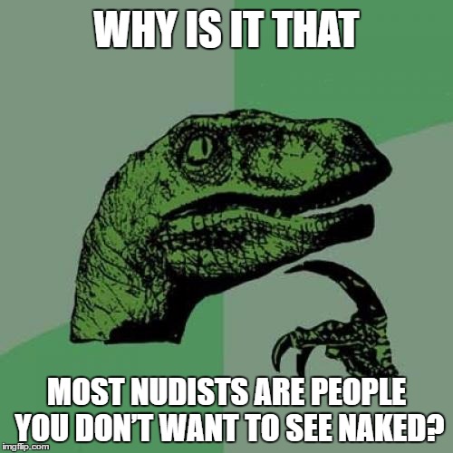 Philosoraptor | WHY IS IT THAT; MOST NUDISTS ARE PEOPLE YOU DON’T WANT TO SEE NAKED? | image tagged in memes,philosoraptor | made w/ Imgflip meme maker