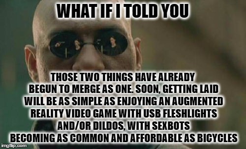 Matrix Morpheus Meme | WHAT IF I TOLD YOU THOSE TWO THINGS HAVE ALREADY BEGUN TO MERGE AS ONE. SOON, GETTING LAID WILL BE AS SIMPLE AS ENJOYING AN AUGMENTED REALIT | image tagged in memes,matrix morpheus | made w/ Imgflip meme maker