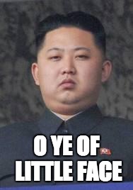 Kim Jong Un | O YE OF LITTLE FACE | image tagged in kim jong un | made w/ Imgflip meme maker