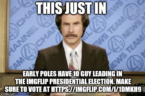 Ron Burgundy Meme | THIS JUST IN; EARLY POLES HAVE 10 GUY LEADING IN THE IMGFLIP PRESIDENTIAL ELECTION. MAKE SURE TO VOTE AT HTTPS://IMGFLIP.COM/I/1DMKH9 | image tagged in memes,ron burgundy | made w/ Imgflip meme maker