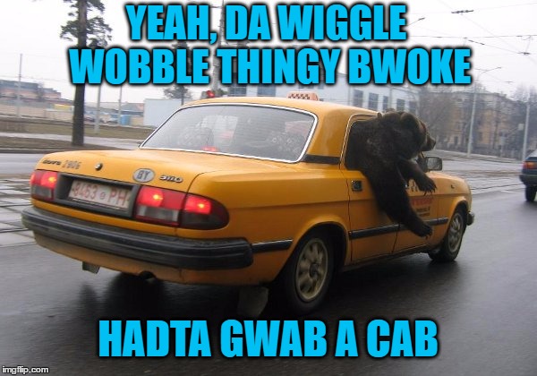 YEAH, DA WIGGLE WOBBLE THINGY BWOKE HADTA GWAB A CAB | made w/ Imgflip meme maker