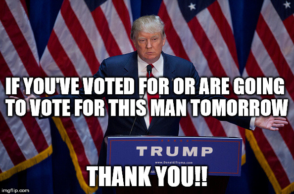 Donald Trump | IF YOU'VE VOTED FOR OR ARE GOING TO VOTE FOR THIS MAN TOMORROW; THANK YOU!! | image tagged in donald trump | made w/ Imgflip meme maker