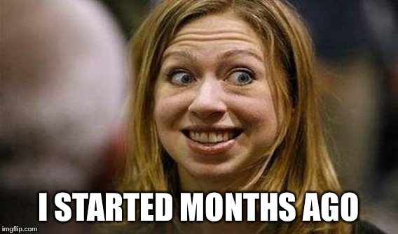 I STARTED MONTHS AGO | made w/ Imgflip meme maker