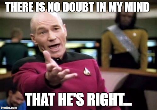 Picard Wtf Meme | THERE IS NO DOUBT IN MY MIND THAT HE'S RIGHT... | image tagged in memes,picard wtf | made w/ Imgflip meme maker