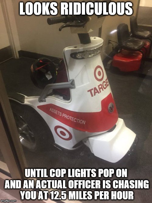 Segway Cop | LOOKS RIDICULOUS; UNTIL COP LIGHTS POP ON AND AN ACTUAL OFFICER IS CHASING YOU AT 12.5 MILES PER HOUR | image tagged in mall security,segway cop,target assets protection | made w/ Imgflip meme maker