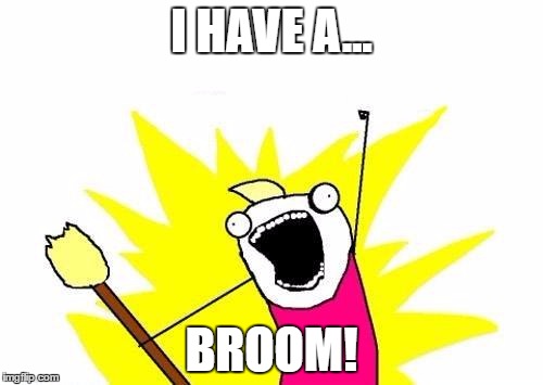 X All The Y | I HAVE A... BROOM! | image tagged in memes,x all the y | made w/ Imgflip meme maker