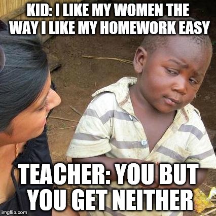 Third World Skeptical Kid Meme | KID: I LIKE MY WOMEN THE WAY I LIKE MY HOMEWORK EASY; TEACHER: YOU BUT YOU GET NEITHER | image tagged in memes,third world skeptical kid | made w/ Imgflip meme maker