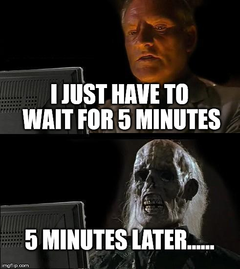I'll Just Wait Here | I JUST HAVE TO WAIT FOR 5 MINUTES; 5 MINUTES LATER...... | image tagged in memes,ill just wait here | made w/ Imgflip meme maker