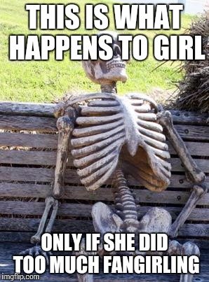 Waiting Skeleton Meme | THIS IS WHAT HAPPENS TO GIRL; ONLY IF SHE DID TOO MUCH FANGIRLING | image tagged in memes,waiting skeleton | made w/ Imgflip meme maker