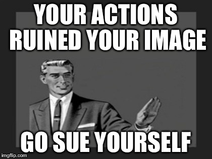 YOUR ACTIONS RUINED YOUR IMAGE GO SUE YOURSELF | made w/ Imgflip meme maker