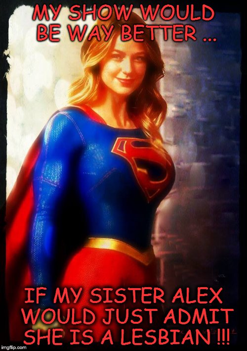 Supergirl | MY SHOW WOULD BE WAY BETTER ... IF MY SISTER ALEX WOULD JUST ADMIT SHE IS A LESBIAN !!! | image tagged in supergirl | made w/ Imgflip meme maker