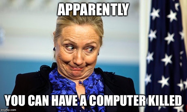 Hillary Gonna Be Sick | APPARENTLY YOU CAN HAVE A COMPUTER KILLED | image tagged in hillary gonna be sick | made w/ Imgflip meme maker