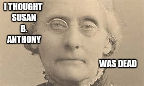 I THOUGHT SUSAN B. ANTHONY WAS DEAD | made w/ Imgflip meme maker