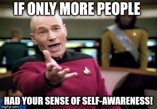 Picard Wtf Meme | IF ONLY MORE PEOPLE HAD YOUR SENSE OF SELF-AWARENESS! | image tagged in memes,picard wtf | made w/ Imgflip meme maker