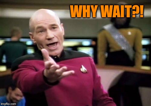 Picard Wtf Meme | WHY WAIT?! | image tagged in memes,picard wtf | made w/ Imgflip meme maker