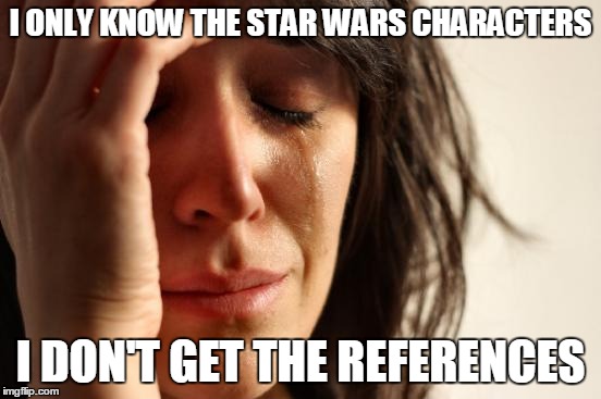 First World Problems Meme | I ONLY KNOW THE STAR WARS CHARACTERS I DON'T GET THE REFERENCES | image tagged in memes,first world problems | made w/ Imgflip meme maker