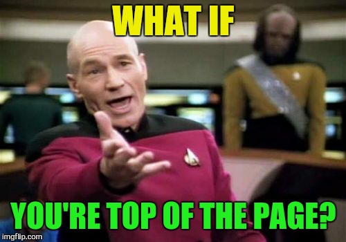 Picard Wtf Meme | WHAT IF YOU'RE TOP OF THE PAGE? | image tagged in memes,picard wtf | made w/ Imgflip meme maker