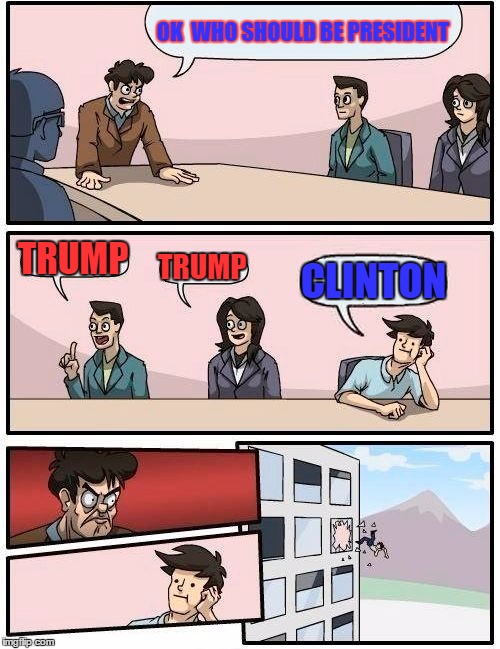 Boardroom Meeting Suggestion | OK  WHO SHOULD BE PRESIDENT; TRUMP; TRUMP; CLINTON | image tagged in memes,boardroom meeting suggestion | made w/ Imgflip meme maker