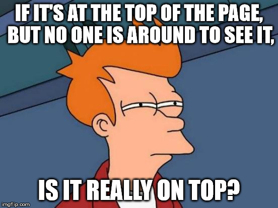 Futurama Fry Meme | IF IT'S AT THE TOP OF THE PAGE, BUT NO ONE IS AROUND TO SEE IT, IS IT REALLY ON TOP? | image tagged in memes,futurama fry | made w/ Imgflip meme maker
