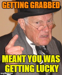 Back In My Day Meme | GETTING GRABBED MEANT YOU WAS GETTING LUCKY | image tagged in memes,back in my day | made w/ Imgflip meme maker