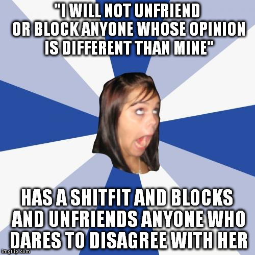Annoying Facebook Girl Meme | "I WILL NOT UNFRIEND OR BLOCK ANYONE WHOSE OPINION IS DIFFERENT THAN MINE"; HAS A SHITFIT AND BLOCKS AND UNFRIENDS ANYONE WHO DARES TO DISAGREE WITH HER | image tagged in memes,annoying facebook girl | made w/ Imgflip meme maker