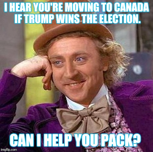 Creepy Condescending Wonka Meme | I HEAR YOU'RE MOVING TO CANADA IF TRUMP WINS THE ELECTION. CAN I HELP YOU PACK? | image tagged in memes,creepy condescending wonka | made w/ Imgflip meme maker