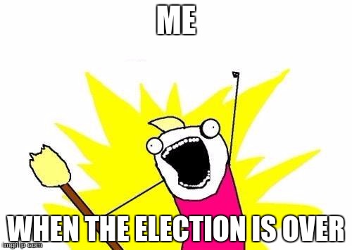 X All The Y Meme | ME; WHEN THE ELECTION IS OVER | image tagged in memes,x all the y | made w/ Imgflip meme maker