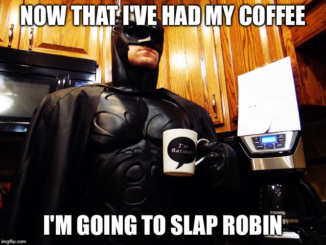 Batman drinking coffee | NOW THAT I'VE HAD MY COFFEE; I'M GOING TO SLAP ROBIN | image tagged in batman drinking coffee | made w/ Imgflip meme maker