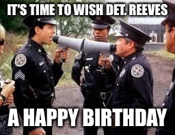 police academy | IT'S TIME TO WISH DET. REEVES; A HAPPY BIRTHDAY | image tagged in police academy | made w/ Imgflip meme maker