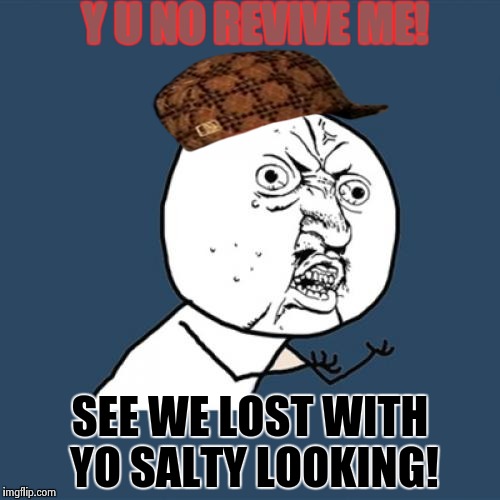 Y U No | Y U NO REVIVE ME! SEE WE LOST WITH YO SALTY LOOKING! | image tagged in memes,y u no,scumbag | made w/ Imgflip meme maker